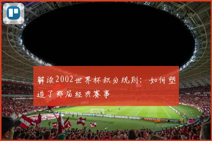 解读2002世界杯积分规则：如何塑造了那届经典赛事