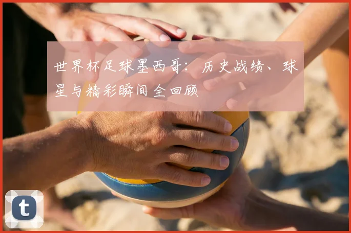 世界杯足球墨西哥：历史战绩、球星与精彩瞬间全回顾