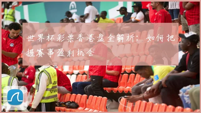 世界杯彩票香港盘全解析:如何把握赛事盈利机会