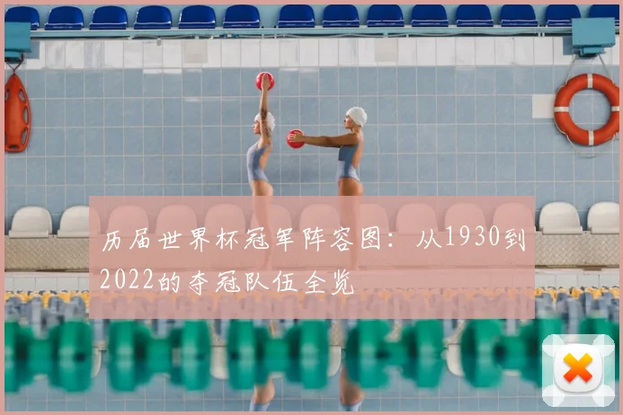 历届世界杯冠军阵容图：从1930到2022的夺冠队伍全览