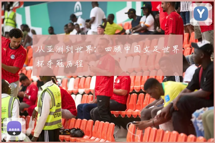 从亚洲到世界：回顾中国女足世界杯夺冠历程