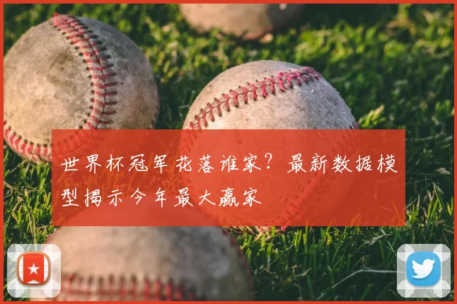 世界杯冠军花落谁家？最新数据模型揭示今年最大赢家