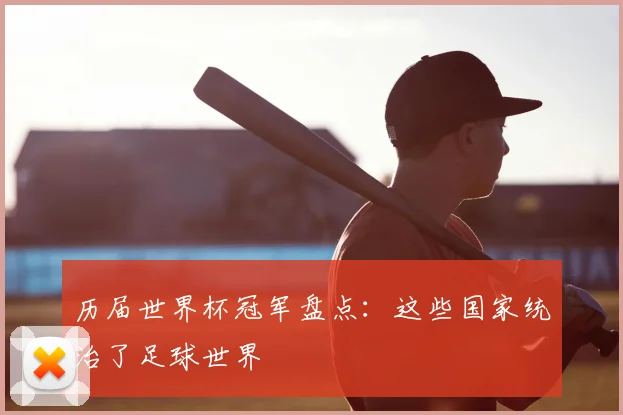 历届世界杯冠军盘点：这些国家统治了足球世界