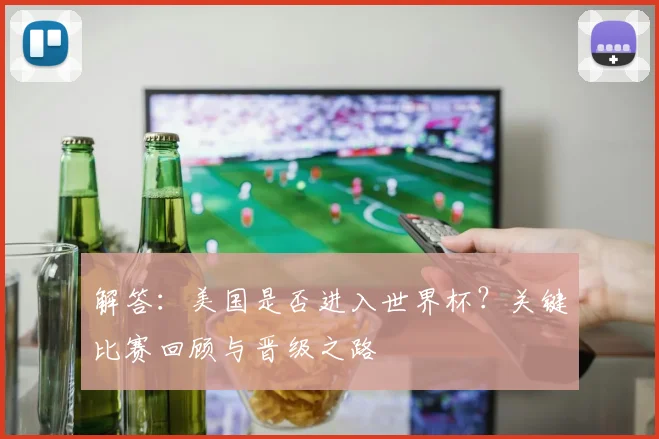 解答：美国是否进入世界杯？关键比赛回顾与晋级之路