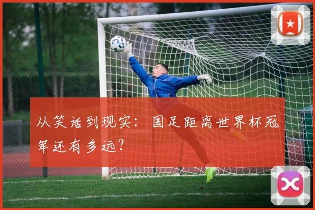 从笑话到现实:国足距离世界杯冠军还有多远?