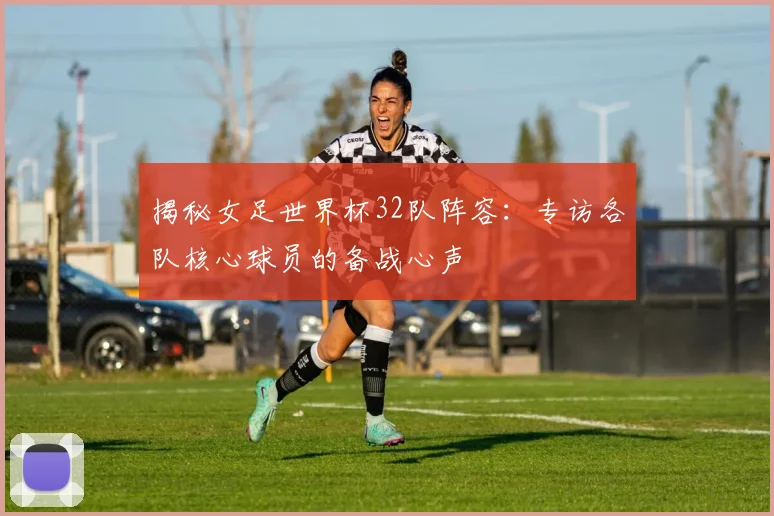 揭秘女足世界杯32队阵容：专访各队核心球员的备战心声