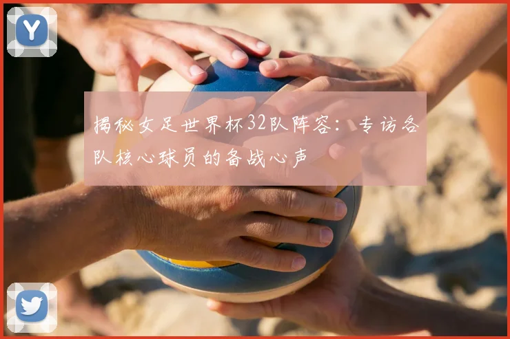 揭秘女足世界杯32队阵容：专访各队核心球员的备战心声