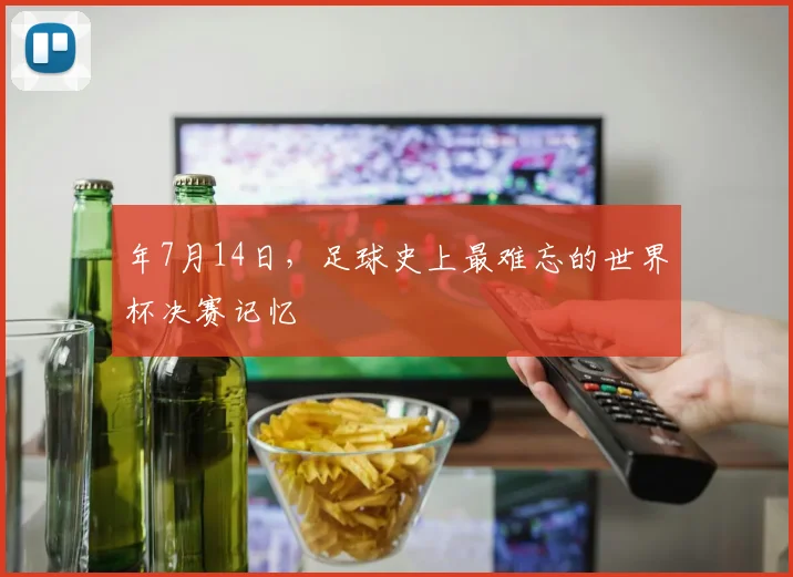 年7月14日,足球史上最难忘的世界杯决赛记忆