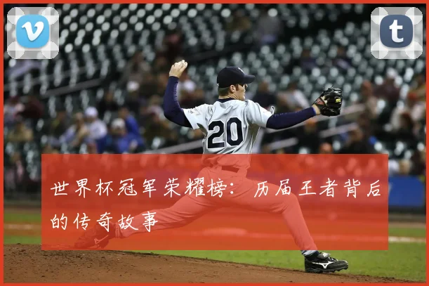 世界杯冠军荣耀榜:历届王者背后的传奇故事