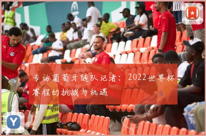 专访葡萄牙随队记者:2022世界杯赛程的挑战与机遇