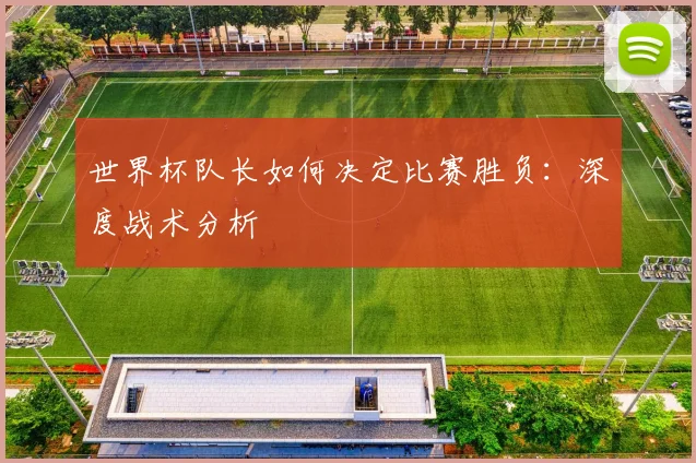 世界杯队长如何决定比赛胜负:深度战术分析