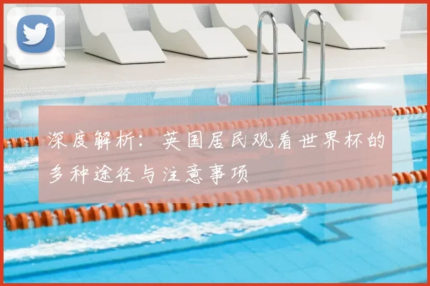 深度解析：英国居民观看世界杯的多种途径与注意事项