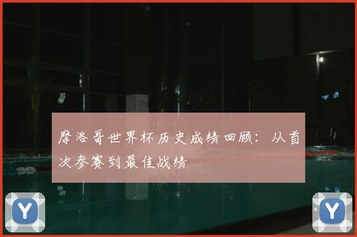 摩洛哥世界杯历史成绩回顾:从首次参赛到最佳战绩