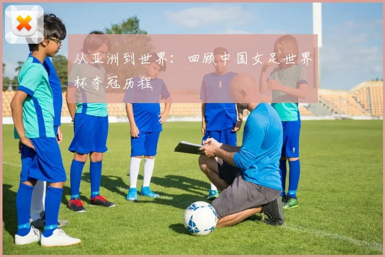 从亚洲到世界：回顾中国女足世界杯夺冠历程