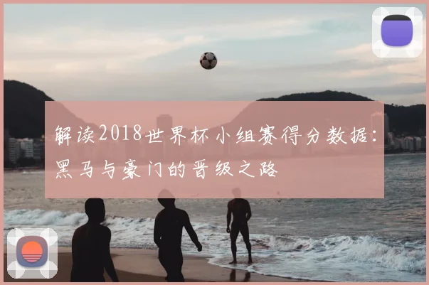 解读2018世界杯小组赛得分数据：黑马与豪门的晋级之路