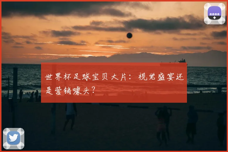世界杯足球宝贝大片：视觉盛宴还是营销噱头？