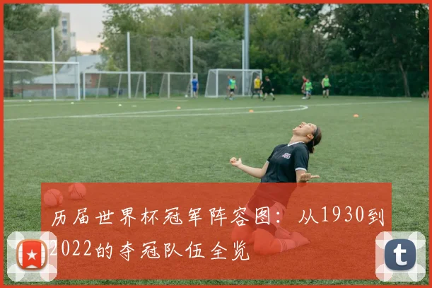 历届世界杯冠军阵容图：从1930到2022的夺冠队伍全览