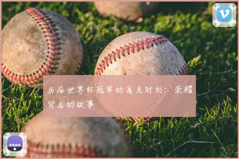 历届世界杯冠军的高光时刻：荣耀背后的故事