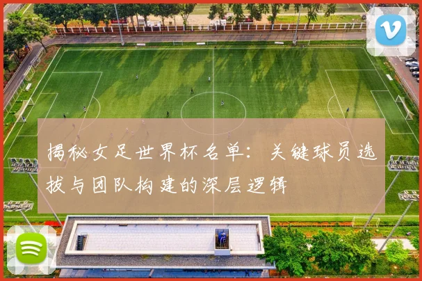 揭秘女足世界杯名单：关键球员选拔与团队构建的深层逻辑