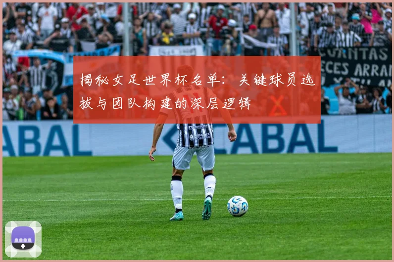 揭秘女足世界杯名单：关键球员选拔与团队构建的深层逻辑