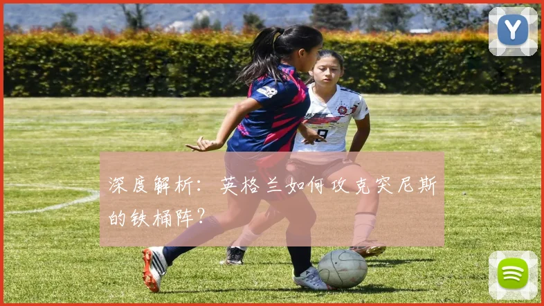 深度解析:英格兰如何攻克突尼斯的铁桶阵?