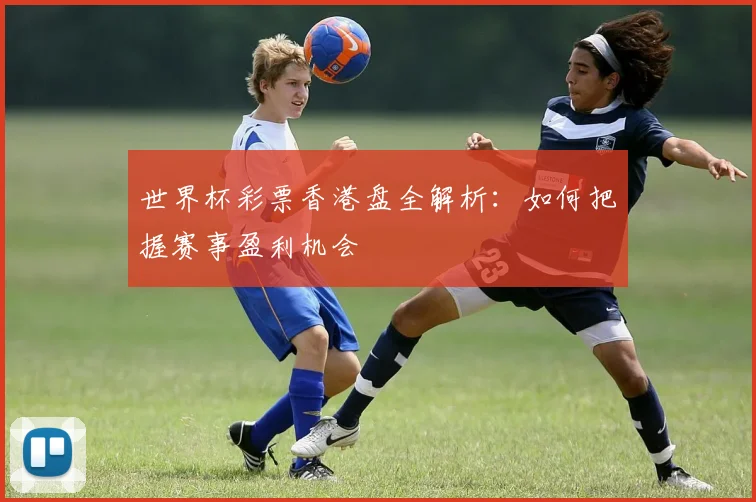 世界杯彩票香港盘全解析:如何把握赛事盈利机会