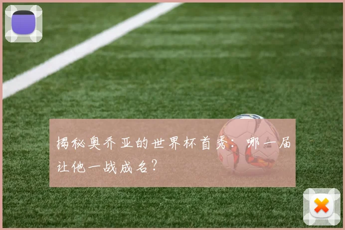 揭秘奥乔亚的世界杯首秀：哪一届让他一战成名？