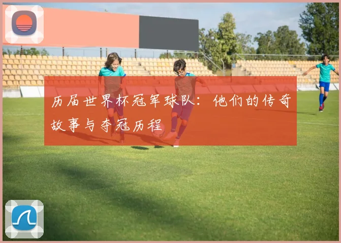 历届世界杯冠军球队：他们的传奇故事与夺冠历程