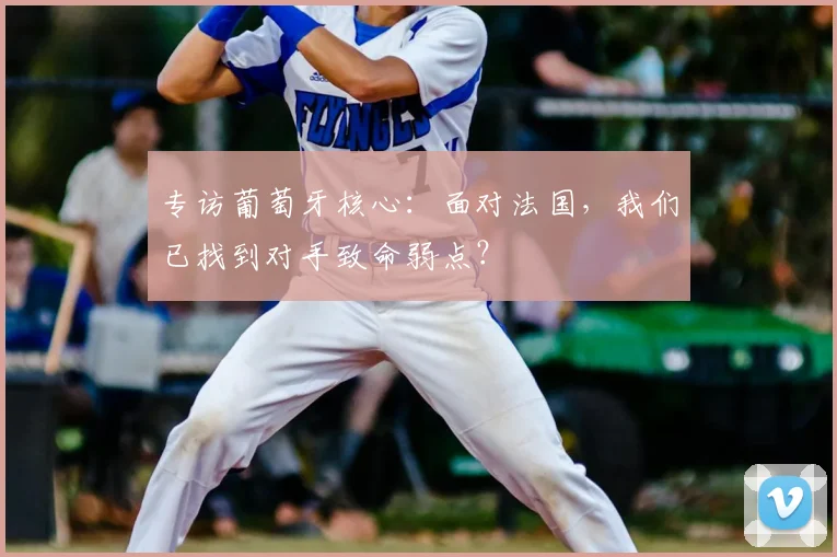 专访葡萄牙核心：面对法国，我们已找到对手致命弱点？