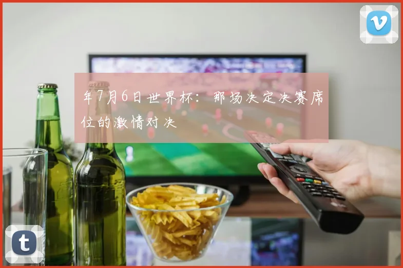 年7月6日世界杯:那场决定决赛席位的激情对决