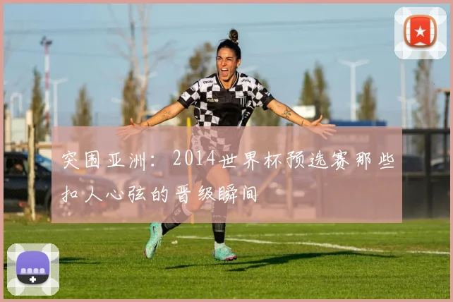突围亚洲：2014世界杯预选赛那些扣人心弦的晋级瞬间