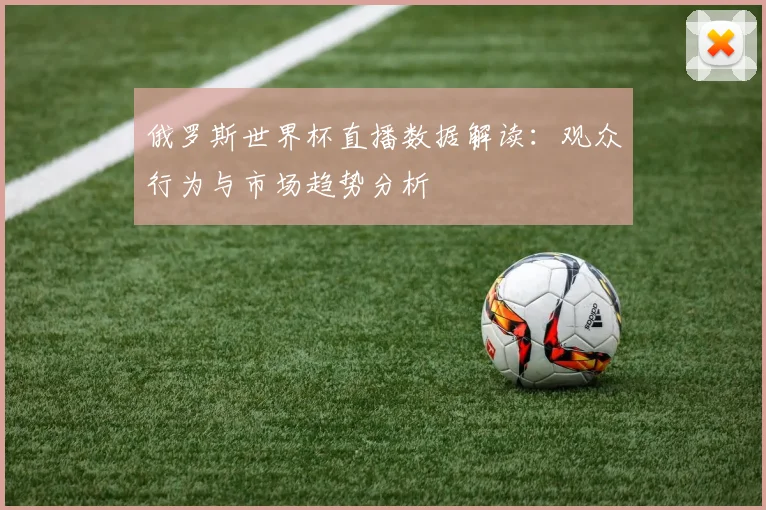 俄罗斯世界杯直播数据解读：观众行为与市场趋势分析